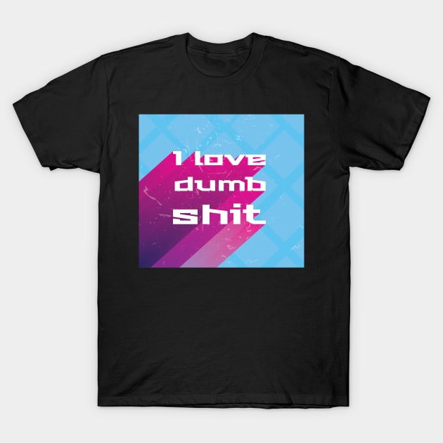 I love dumb shit T-Shirt by BrokenGrin